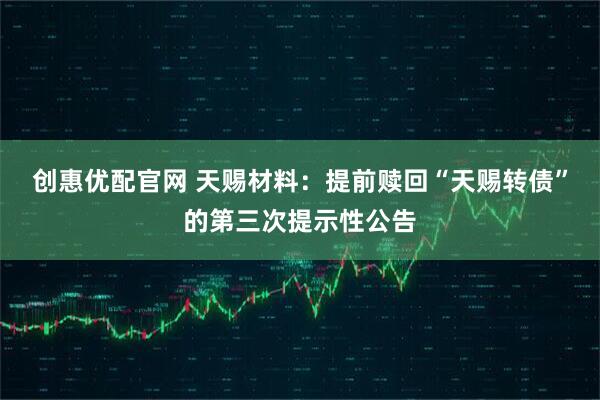 创惠优配官网 天赐材料：提前赎回“天赐转债”的第三次提示性公告