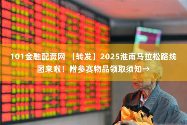 101金融配资网 【转发】2025淮南马拉松路线图来啦！附参赛物品领取须知→