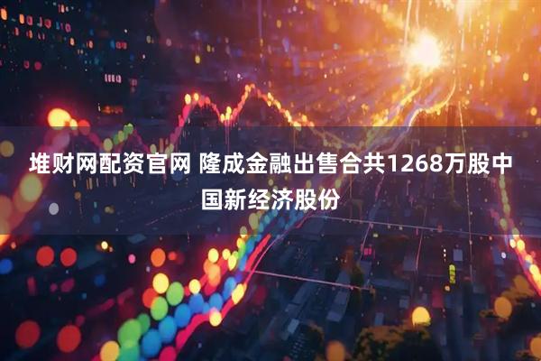 堆财网配资官网 隆成金融出售合共1268万股中国新经济股份