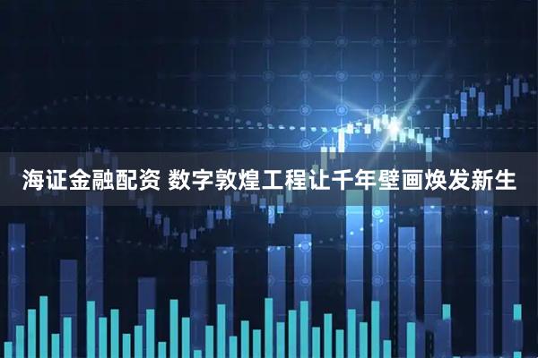 海证金融配资 数字敦煌工程让千年壁画焕发新生