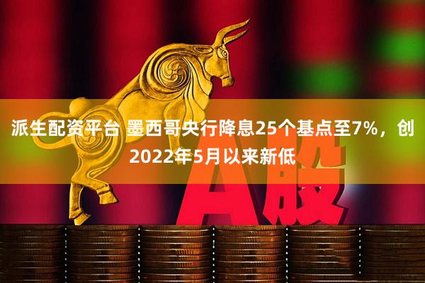 派生配资平台 墨西哥央行降息25个基点至7%，创2022年5月以来新低
