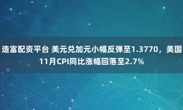 造富配资平台 美元兑加元小幅反弹至1.3770，美国11月CPI同比涨幅回落至2.7%