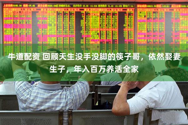 牛道配资 回顾天生没手没脚的筷子哥，依然娶妻生子，年入百万养活全家