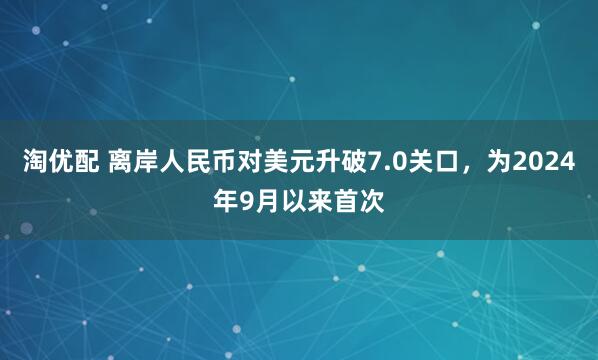 淘优配 离岸人民币对美元升破7.0关口，为2024年9月以来首次