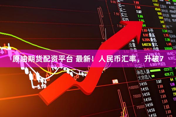 原油期货配资平台 最新！人民币汇率，升破7