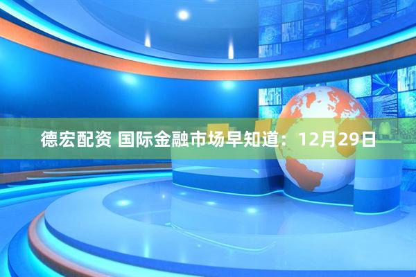 德宏配资 国际金融市场早知道：12月29日