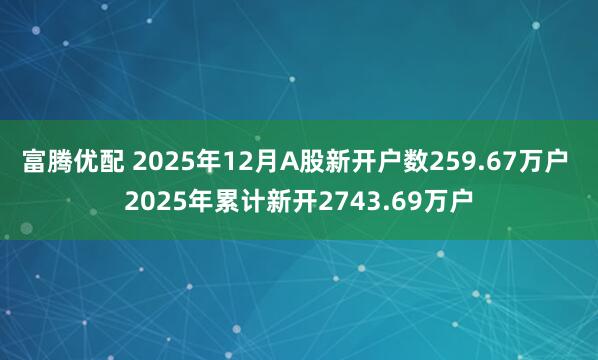 富腾优配 2025年12月A股新开户数259.67万户 2025年累计新开2743.69万户