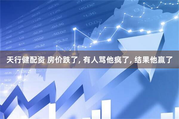 天行健配资 房价跌了, 有人骂他疯了, 结果他赢了