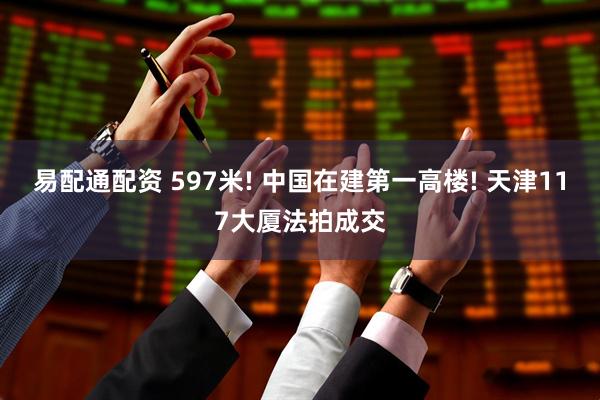 易配通配资 597米! 中国在建第一高楼! 天津117大厦法拍成交
