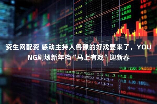 资生网配资 感动主持人鲁豫的好戏要来了，YOUNG剧场新年档“马上有戏”迎新春