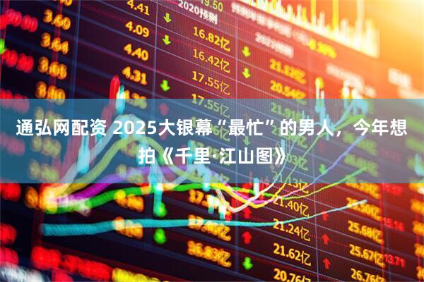 通弘网配资 2025大银幕“最忙”的男人，今年想拍《千里·江山图》