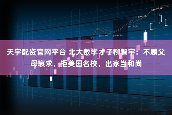 天宇配资官网平台 北大数学才子柳智宇:不顾父母哀求,拒美国名校,出家当和尚