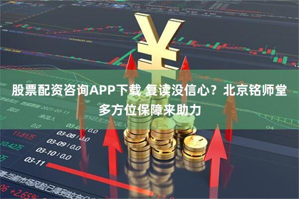 股票配资咨询APP下载 复读没信心？北京铭师堂多方位保障来助力
