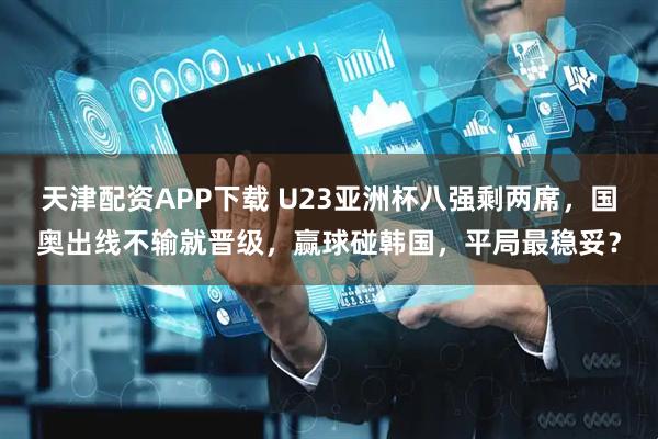 天津配资APP下载 U23亚洲杯八强剩两席，国奥出线不输就晋级，赢球碰韩国，平局最稳妥？