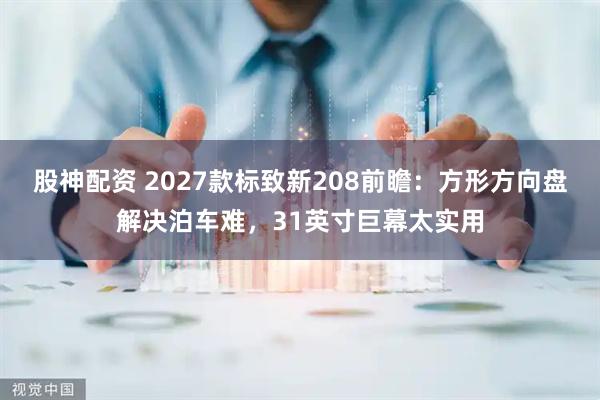股神配资 2027款标致新208前瞻：方形方向盘解决泊车难，31英寸巨幕太实用