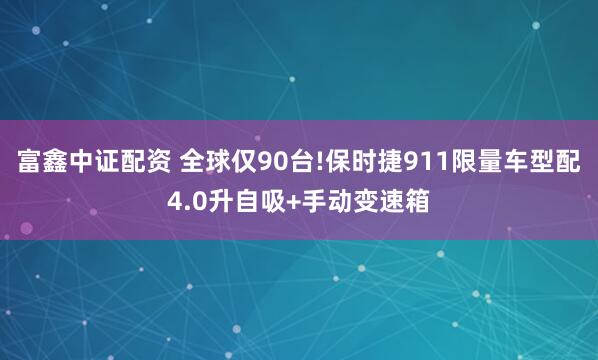 富鑫中证配资 全球仅90台!保时捷911限量车型配4.0升自吸+手动变速箱
