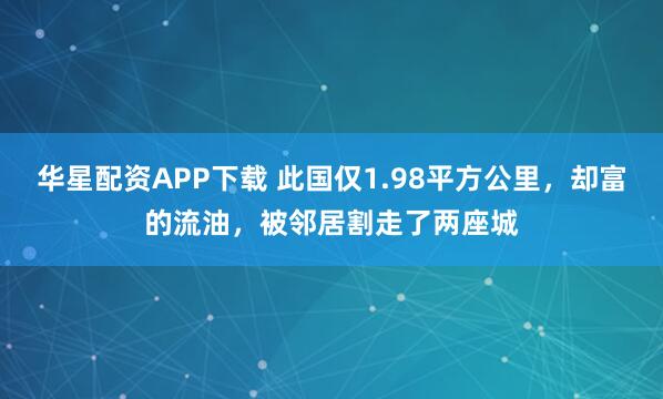 华星配资APP下载 此国仅1.98平方公里，却富的流油，被邻居割走了两座城