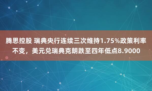 腾思控股 瑞典央行连续三次维持1.75%政策利率不变，美元兑瑞典克朗跌至四年低点8.9000