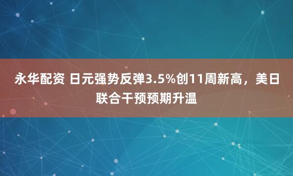 永华配资 日元强势反弹3.5%创11周新高，美日联合干预预期升温