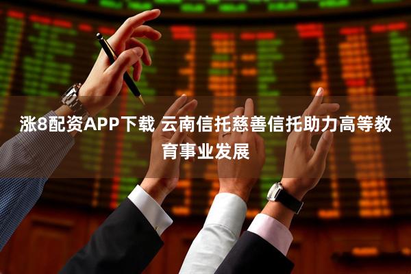 涨8配资APP下载 云南信托慈善信托助力高等教育事业发展