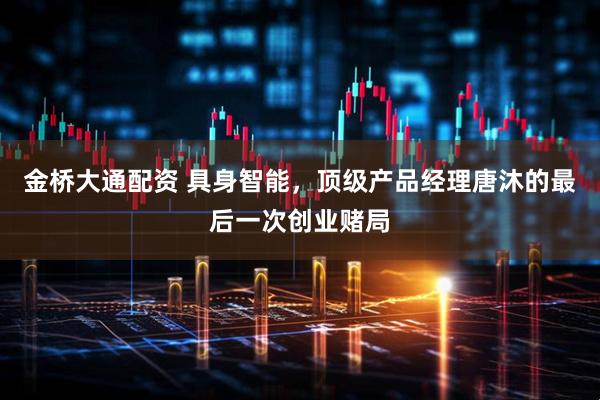 金桥大通配资 具身智能，顶级产品经理唐沐的最后一次创业赌局