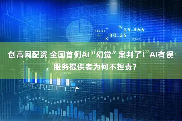 创高网配资 全国首例AI“幻觉”案判了！AI有误，服务提供者为何不担责？