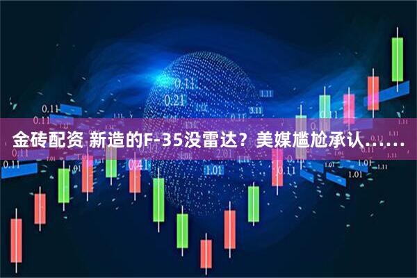 金砖配资 新造的F-35没雷达？美媒尴尬承认……