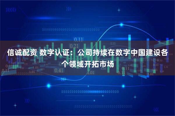 信诚配资 数字认证：公司持续在数字中国建设各个领域开拓市场