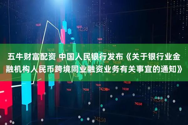 五牛财富配资 中国人民银行发布《关于银行业金融机构人民币跨境同业融资业务有关事宜的通知》