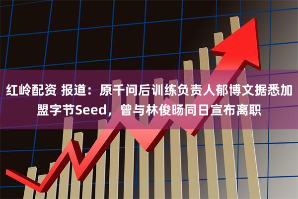 红岭配资 报道：原千问后训练负责人郁博文据悉加盟字节Seed，曾与林俊旸同日宣布离职