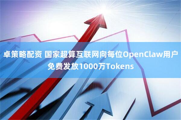 卓策略配资 国家超算互联网向每位OpenClaw用户免费发放1000万Tokens