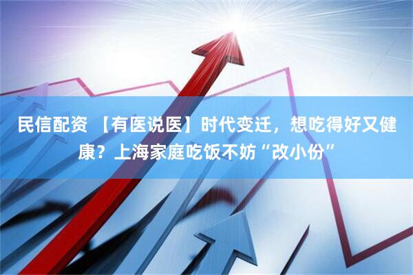 民信配资 【有医说医】时代变迁，想吃得好又健康？上海家庭吃饭不妨“改小份”