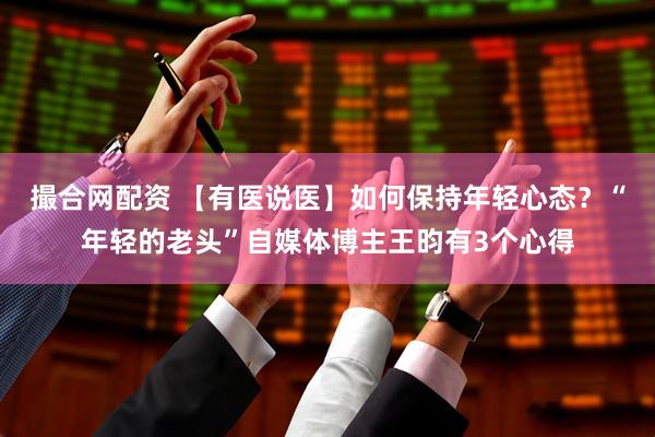 撮合网配资 【有医说医】如何保持年轻心态？“年轻的老头”自媒体博主王昀有3个心得