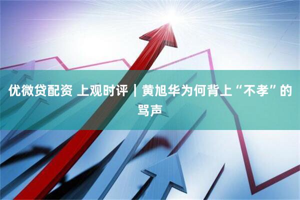 优微贷配资 上观时评｜黄旭华为何背上“不孝”的骂声