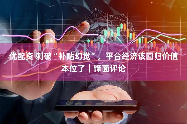 优配资 刺破“补贴幻觉”，平台经济该回归价值本位了｜锋面评论