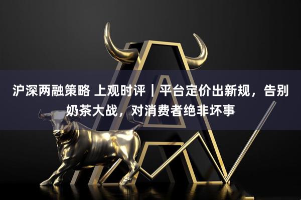 沪深两融策略 上观时评｜平台定价出新规，告别奶茶大战，对消费者绝非坏事