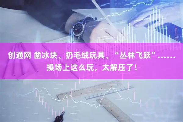 创通网 凿冰块、扔毛绒玩具、“丛林飞跃”……操场上这么玩，太解压了！