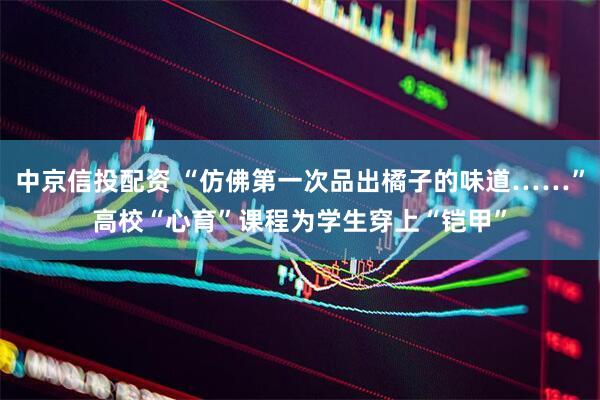中京信投配资 “仿佛第一次品出橘子的味道……”高校“心育”课程为学生穿上“铠甲”