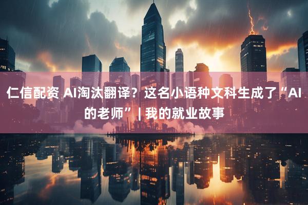 仁信配资 AI淘汰翻译？这名小语种文科生成了“AI的老师” | 我的就业故事