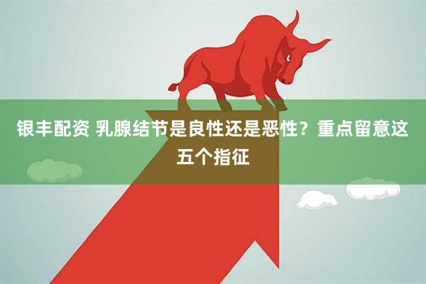 银丰配资 乳腺结节是良性还是恶性？重点留意这五个指征