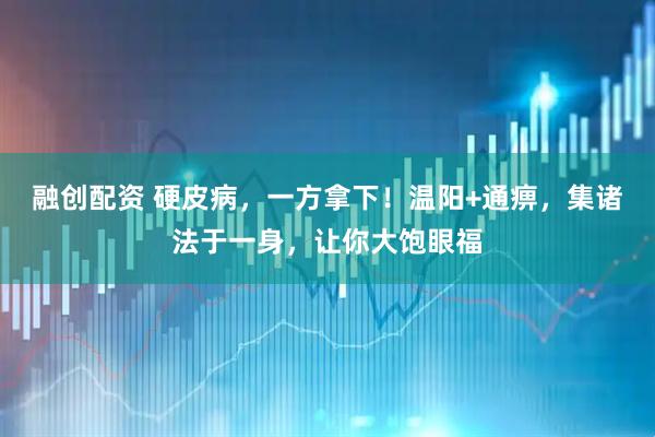 融创配资 硬皮病，一方拿下！温阳+通痹，集诸法于一身，让你大饱眼福