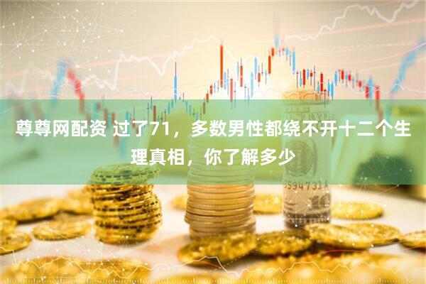 尊尊网配资 过了71，多数男性都绕不开十二个生理真相，你了解多少